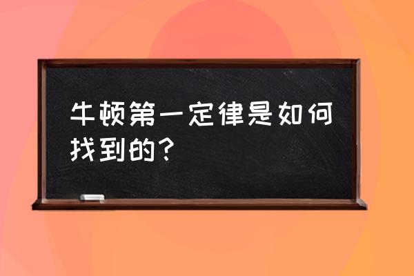 牛顿第一定律怎么得出来的 牛顿第一定律是如何找到的？