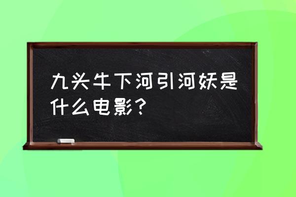 闲工夫影业 九头牛下河引河妖是什么电影？