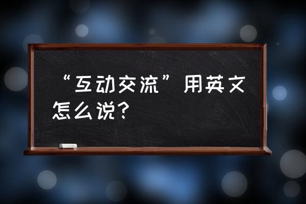 互动的动词英文 “互动交流”用英文怎么说？