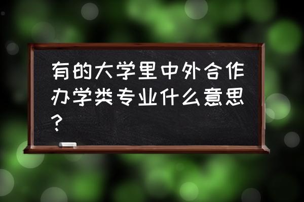 中外合作办学类型 有的大学里中外合作办学类专业什么意思？