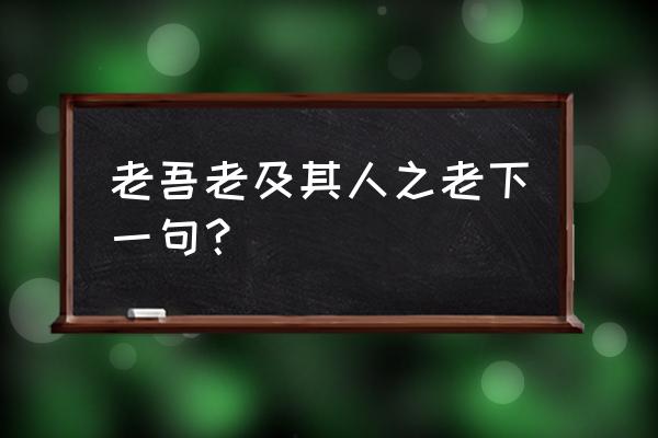 老吾老以及人之老后面 老吾老及其人之老下一句？