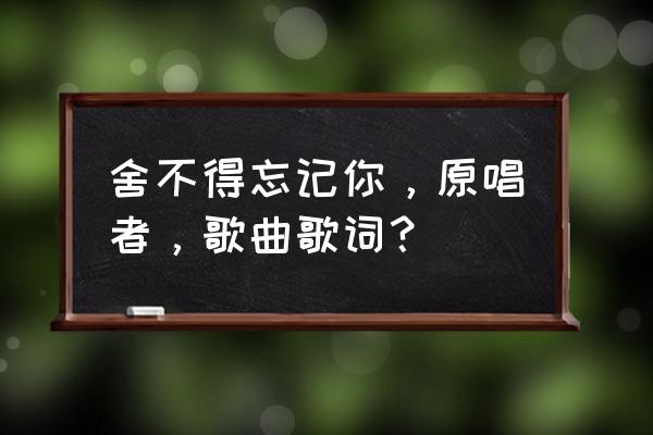 舍不得忘记你mv 舍不得忘记你，原唱者，歌曲歌词？