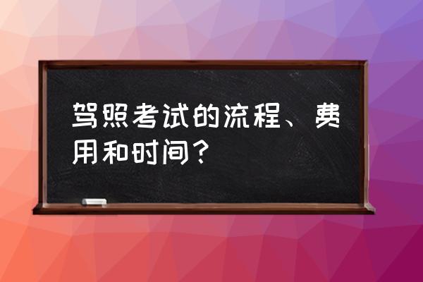 驾驶证考试流程 驾照考试的流程、费用和时间？