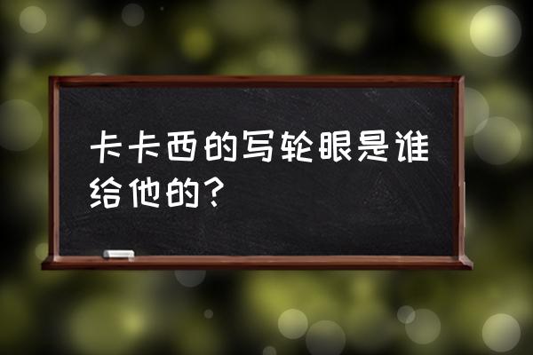 卡卡西的写轮眼是谁给的 卡卡西的写轮眼是谁给他的？