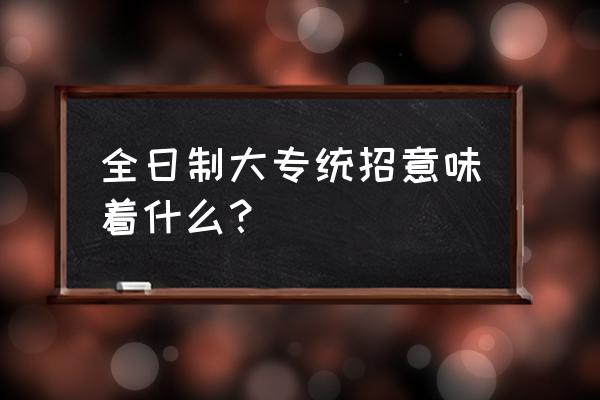 什么叫统招大专 全日制大专统招意味着什么？