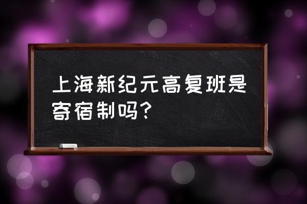 新纪元三校生高复班 上海新纪元高复班是寄宿制吗？