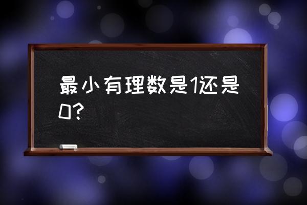 0是最小的有理数吗 最小有理数是1还是0？