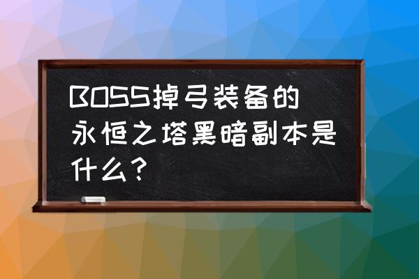 永恒之塔隐藏boss BOSS掉弓装备的永恒之塔黑暗副本是什么？