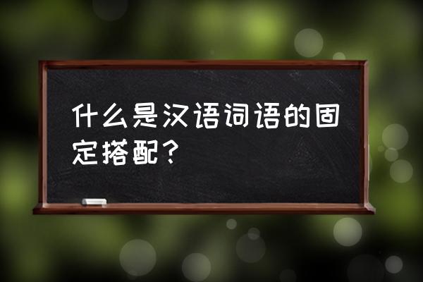 常见词语搭配 什么是汉语词语的固定搭配？