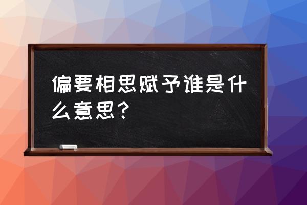 相思赋予谁什么意思 偏要相思赋予谁是什么意思？