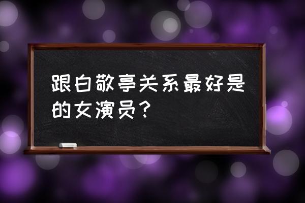 白敬亭甩了关晓彤 跟白敬亭关系最好是的女演员？