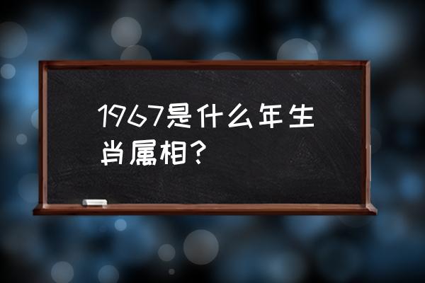 1967年属什么生肖 1967是什么年生肖属相？