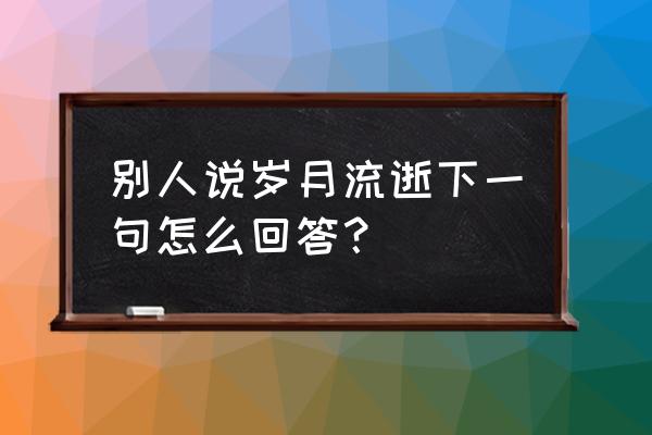 岁月流逝下一句是什么 别人说岁月流逝下一句怎么回答？