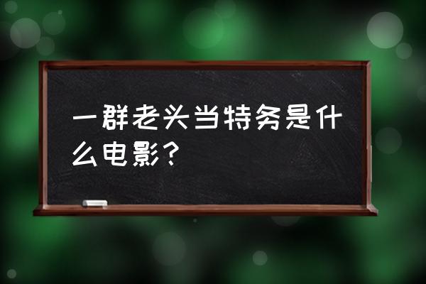 白头神探无删版 一群老头当特务是什么电影？