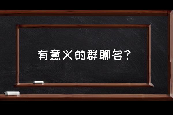 微信群的名字 有意义的群聊名？