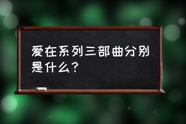 爱在黎明破晓前完整版 爱在系列三部曲分别是什么？