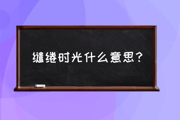 缱倦是什么意思 缱绻时光什么意思？