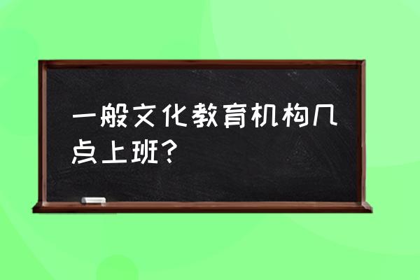 英孚青少儿英语工作时间 一般文化教育机构几点上班？