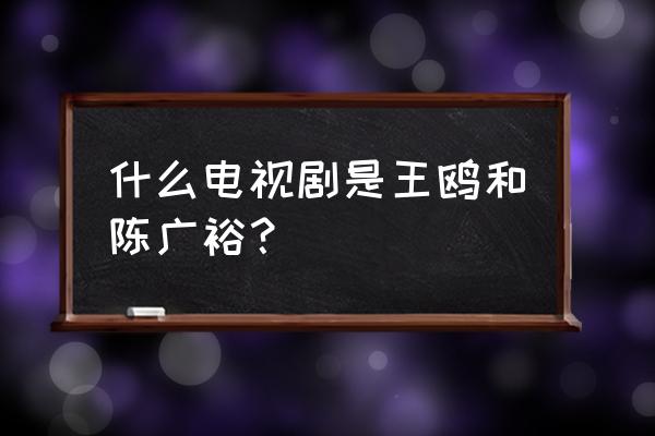 温柔的背后演员表介绍 什么电视剧是王鸥和陈广裕？