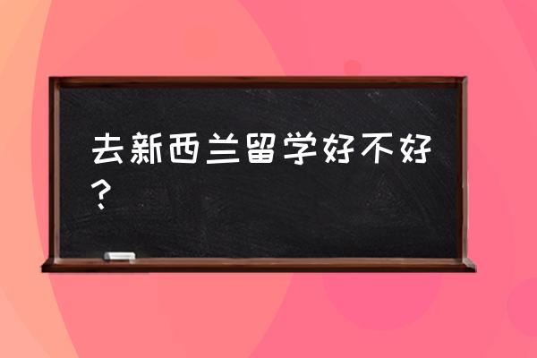 新西兰留学优势 去新西兰留学好不好？