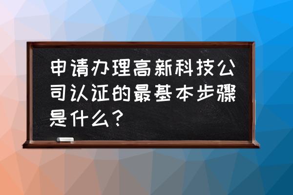 高新技术企业认定的基本 申请办理高新科技公司认证的最基本步骤是什么？