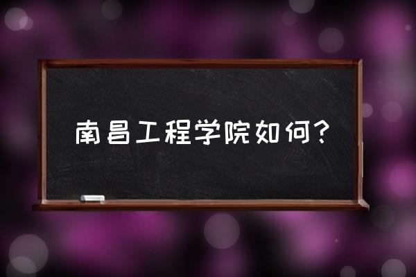 南昌工程排名 南昌工程学院如何？