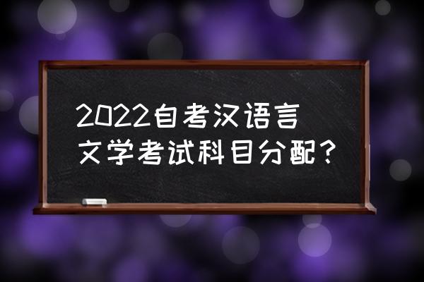 汉语言专科自考科目表 2022自考汉语言文学考试科目分配？