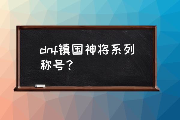 镇国神将称号 dnf镇国神将系列称号？