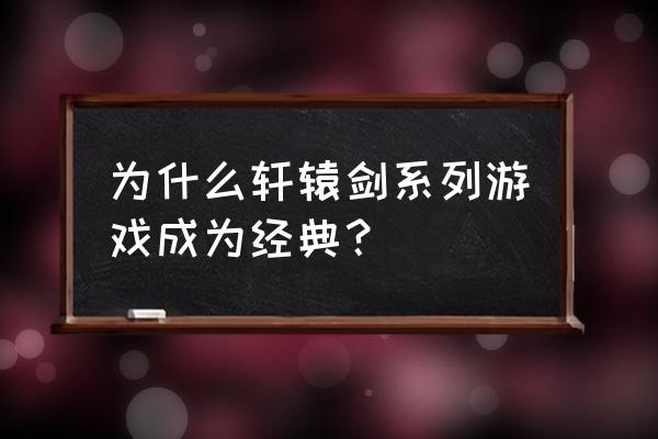 轩辕剑游戏 为什么轩辕剑系列游戏成为经典？