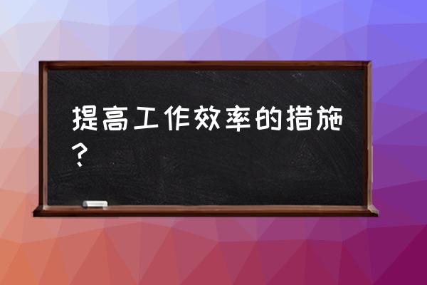 提高工作效率的措施和方法 提高工作效率的措施？