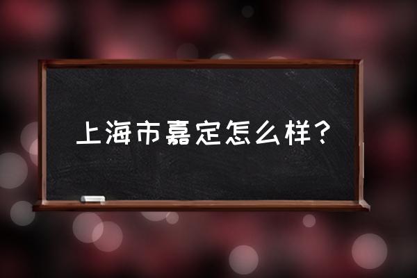 上海嘉定怎么样 上海市嘉定怎么样？