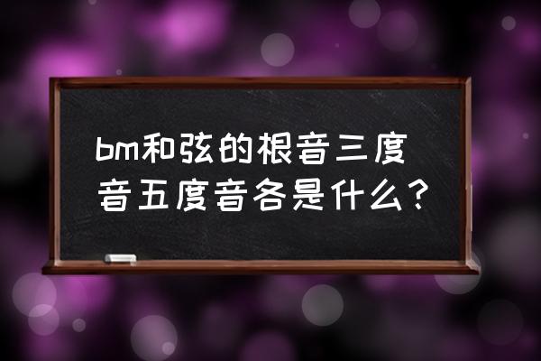 bm和弦组成音 bm和弦的根音三度音五度音各是什么？