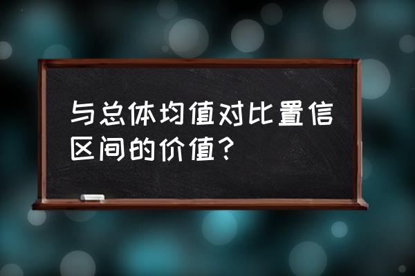 可信区间的用途 与总体均值对比置信区间的价值？