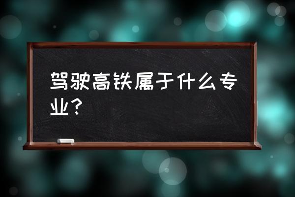 动车司机是什么专业 驾驶高铁属于什么专业？