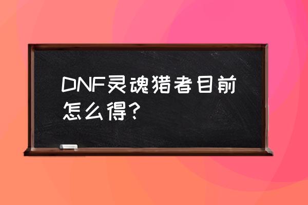 dnf灵魂猎者怎么获得 DNF灵魂猎者目前怎么得？