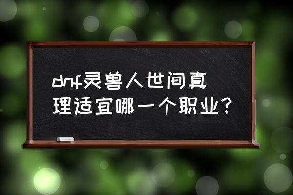 真理之杖哪个职业好 dnf灵兽人世间真理适宜哪一个职业？