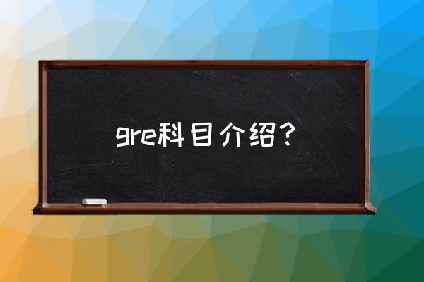 gre考试内容介绍 gre科目介绍？