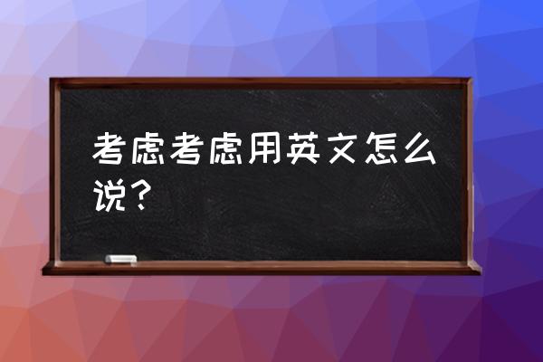 考虑考虑英文 考虑考虑用英文怎么说？