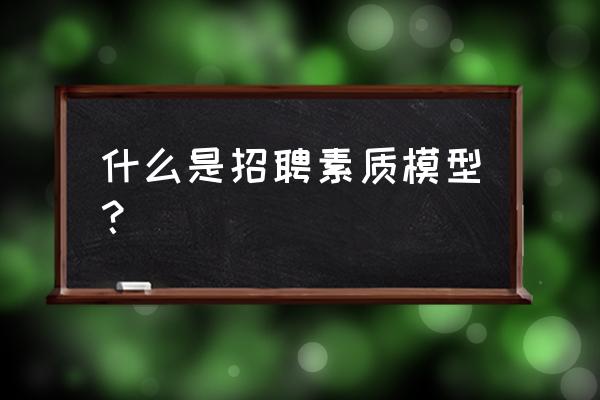 素质模型包括什么 什么是招聘素质模型？