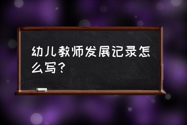 幼儿教师个人成长总结 幼儿教师发展记录怎么写？