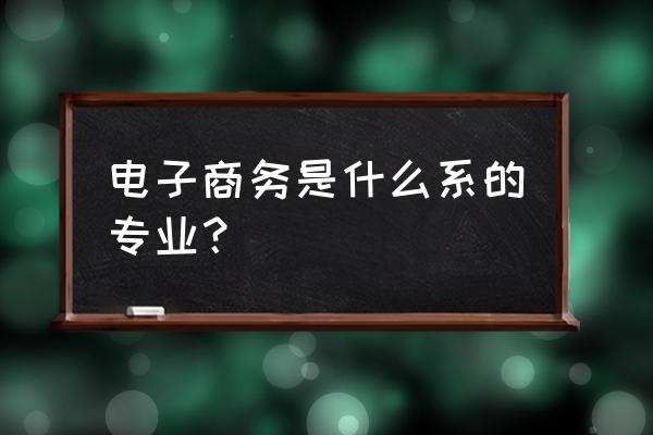 电子商务属于什么学 电子商务是什么系的专业？