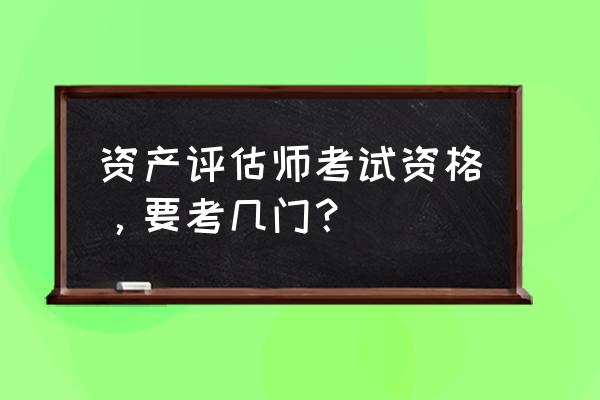 资产评估考什么 资产评估师考试资格，要考几门？