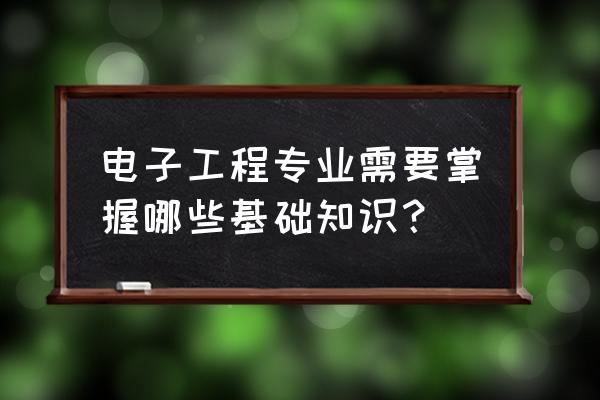 电子信息工程专业知识 电子工程专业需要掌握哪些基础知识？