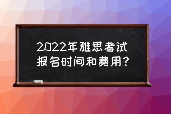 雅思考试费用多少钱 2022年雅思考试报名时间和费用？