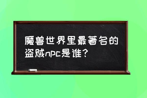 魔兽世界著名的npc 魔兽世界里最著名的盗贼npc是谁？