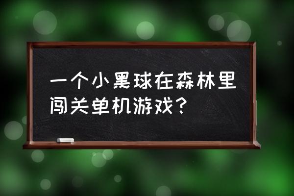 单机闯关类游戏 一个小黑球在森林里闯关单机游戏？