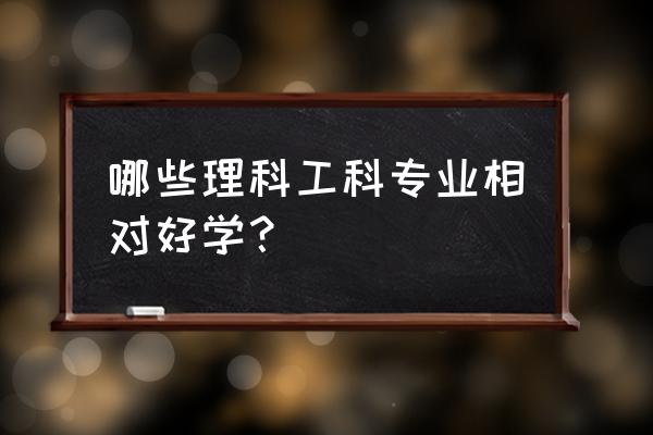 容易学的理工科专业 哪些理科工科专业相对好学？