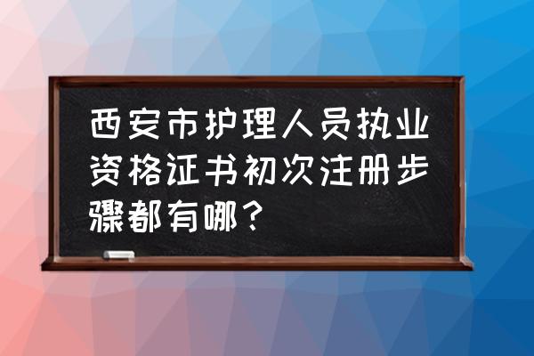 陕西执业注册注册 西安市护理人员执业资格证书初次注册步骤都有哪？