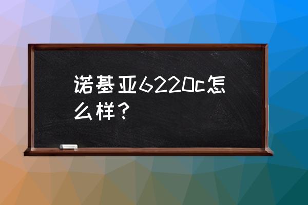 诺基亚6220c 诺基亚6220c怎么样？