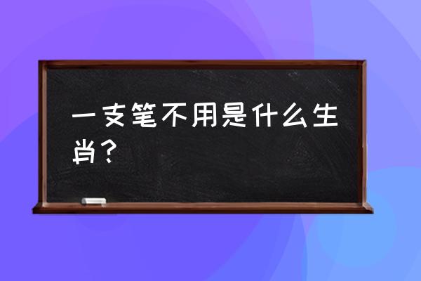 一支笔不能写字是什么肖 一支笔不用是什么生肖？